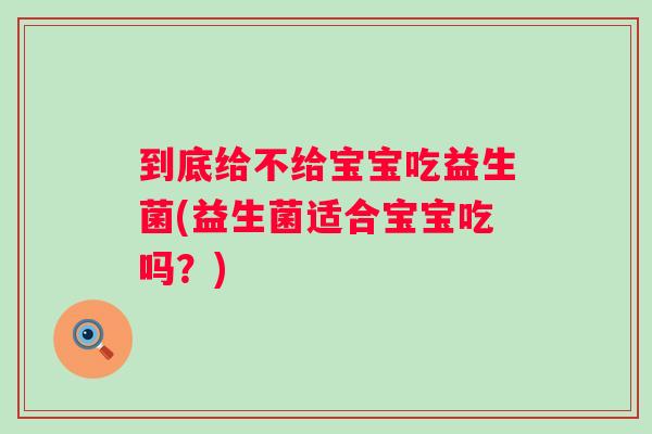 到底给不给宝宝吃益生菌(益生菌适合宝宝吃吗?) 到底给不给宝宝吃益生菌(益生菌适合宝宝吃吗?)