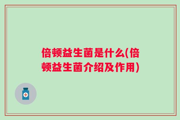 倍顿益生菌是什么(倍顿益生菌介绍及作用) 倍顿益生菌是什么(倍顿益生菌介绍及作用)
