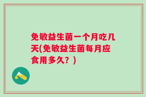 免敏益生菌一个月吃几天(免敏益生菌每月应食用多久?) 免敏益生菌一个月吃几天(免敏益生菌每月应食用多久?)