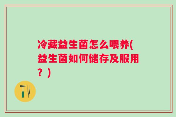 冷藏益生菌怎么喂养(益生菌如何储存及服用?) 冷藏益生菌怎么喂养(益生菌如何储存及服用?)