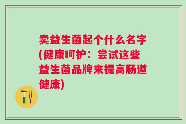 卖益生菌起个什么名字(健康呵护：尝试这些益生菌品牌来提高肠道健康)