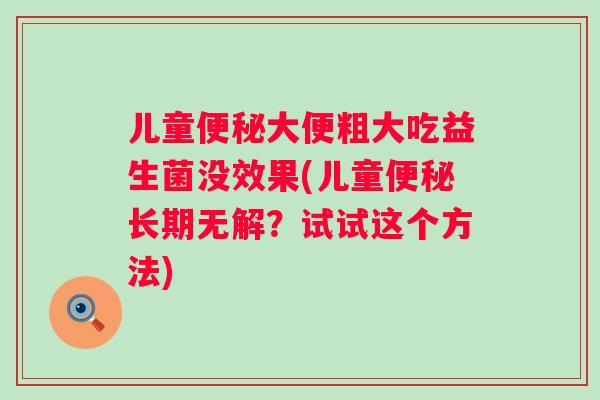 儿童大便粗大吃益生菌没效果(儿童长期无解?试试这个方法) 儿童大便粗大吃益生菌没效果(儿童长期无解?试试这个方法)