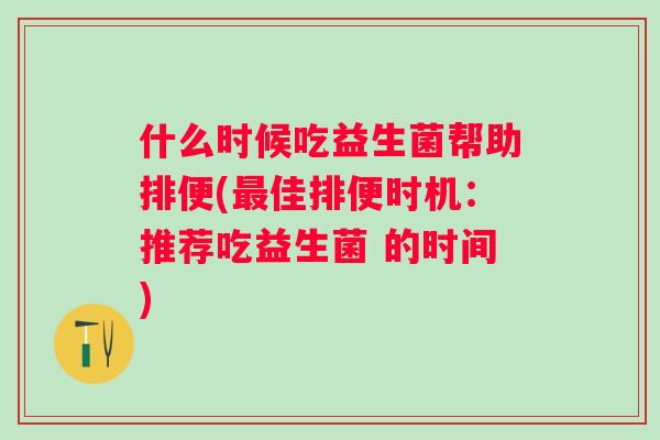 什么时候吃益生菌帮助排便(佳排便时机:推荐吃益生菌 的时间) 什么时候吃益生菌帮助排便(佳排便时机:推荐吃益生菌 的时间)