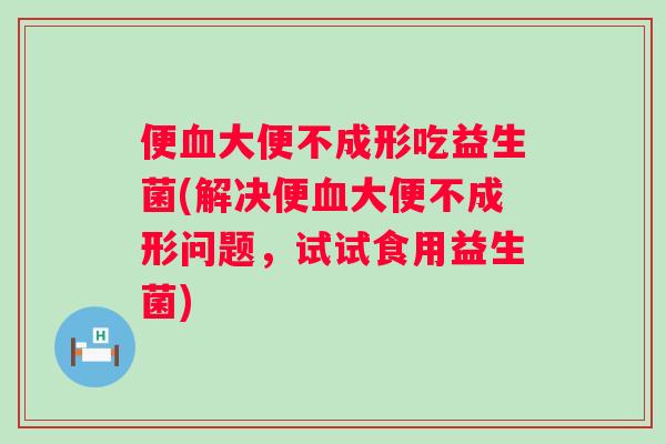 便大便不成形吃益生菌(解决便大便不成形问题,试试食用益生菌) 便大便不成形吃益生菌(解决便大便不成形问题,试试食用益生菌)
