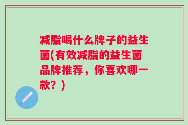 减脂喝什么牌子的益生菌(有效减脂的益生菌品牌推荐,你喜欢哪一款?) 减脂喝什么牌子的益生菌(有效减脂的益生菌品牌推荐,你喜欢哪一款?)