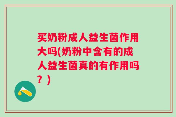 买奶粉成人益生菌作用大吗(奶粉中含有的成人益生菌真的有作用吗?) 买奶粉成人益生菌作用大吗(奶粉中含有的成人益生菌真的有作用吗?)