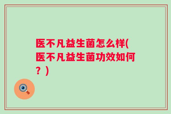 医不凡益生菌怎么样(医不凡益生菌功效如何？)