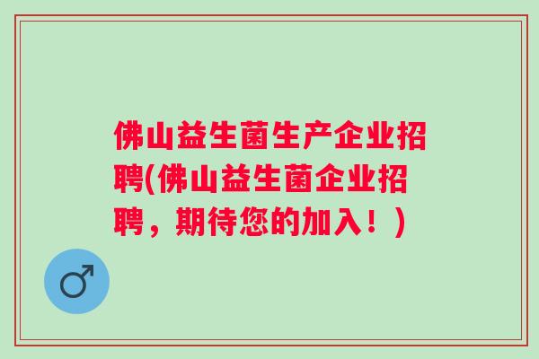 佛山益生菌生产企业招聘(佛山益生菌企业招聘,期待您的加入!) 佛山益生菌生产企业招聘(佛山益生菌企业招聘,期待您的加入!)
