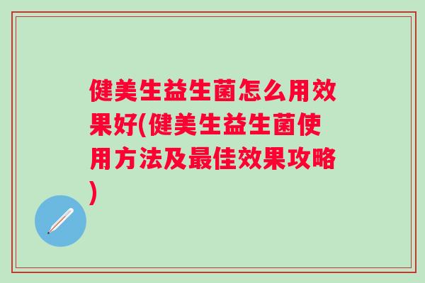 健美生益生菌怎么用效果好(健美生益生菌使用方法及佳效果攻略) 健美生益生菌怎么用效果好(健美生益生菌使用方法及佳效果攻略)