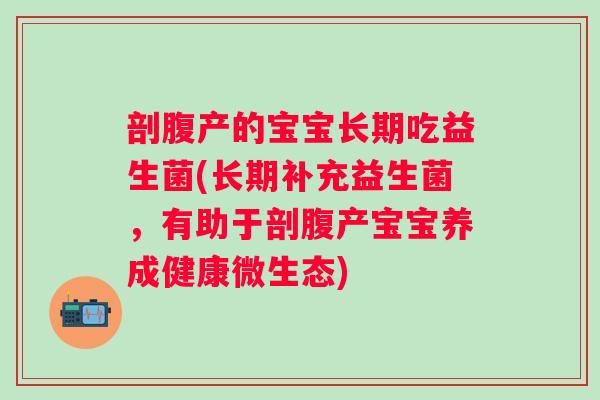 剖腹产的宝宝长期吃益生菌(长期补充益生菌，有助于剖腹产宝宝养成健康微生态)