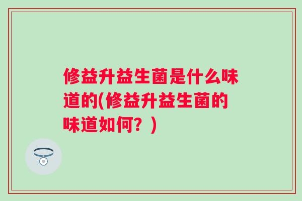 修益升益生菌是什么味道的(修益升益生菌的味道如何?) 修益升益生菌是什么味道的(修益升益生菌的味道如何?)