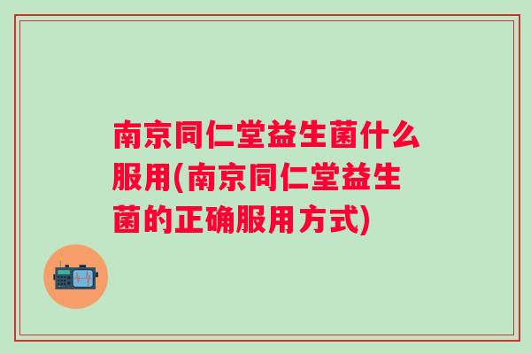 南京同仁堂益生菌什么服用(南京同仁堂益生菌的正确服用方式) 南京同仁堂益生菌什么服用(南京同仁堂益生菌的正确服用方式)