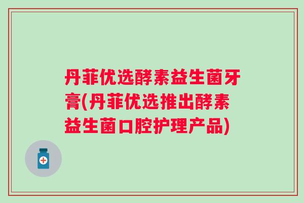 丹菲优选酵素益生菌牙膏(丹菲优选推出酵素益生菌口腔护理产品)