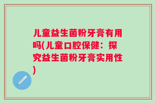 儿童益生菌粉牙膏有用吗(儿童口腔保健:探究益生菌粉牙膏实用性) 儿童益生菌粉牙膏有用吗(儿童口腔保健:探究益生菌粉牙膏实用性)