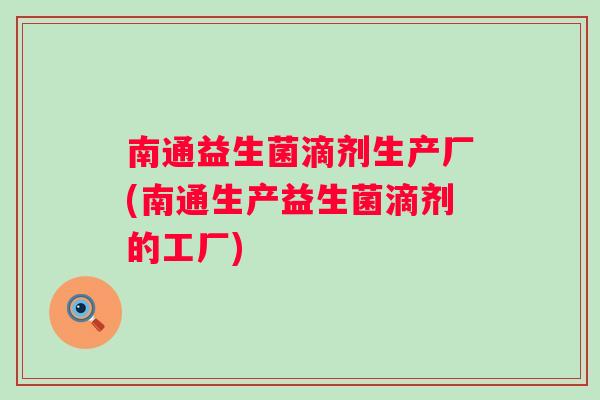 南通益生菌滴剂生产厂(南通生产益生菌滴剂的工厂)