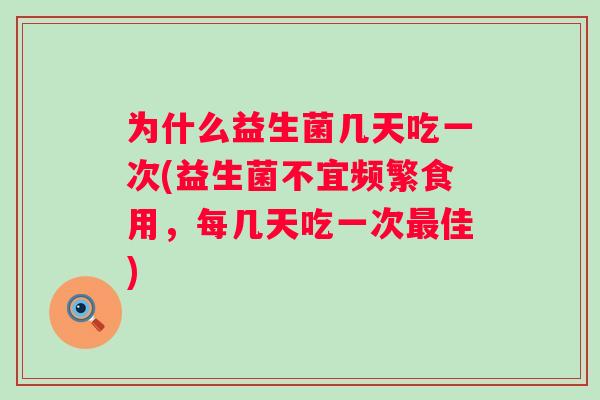 为什么益生菌几天吃一次(益生菌不宜频繁食用,每几天吃一次佳) 为什么益生菌几天吃一次(益生菌不宜频繁食用,每几天吃一次佳)