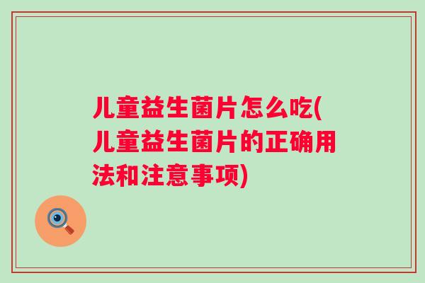 儿童益生菌片怎么吃(儿童益生菌片的正确用法和注意事项) 儿童益生菌片怎么吃(儿童益生菌片的正确用法和注意事项)