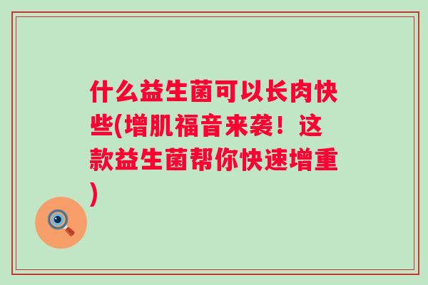 什么益生菌可以长肉快些(增肌福音来袭!这款益生菌帮你快速增重) 什么益生菌可以长肉快些(增肌福音来袭!这款益生菌帮你快速增重)