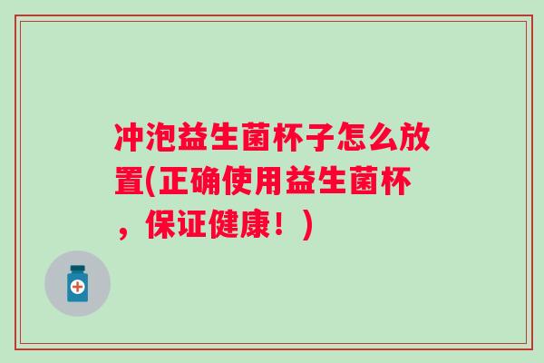 冲泡益生菌杯子怎么放置(正确使用益生菌杯,保证健康!) 冲泡益生菌杯子怎么放置(正确使用益生菌杯,保证健康!)