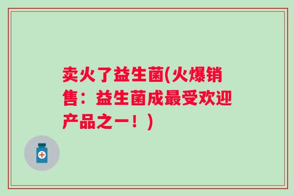 卖火了益生菌(火爆销售:益生菌成受欢迎产品之一!) 卖火了益生菌(火爆销售:益生菌成受欢迎产品之一!)