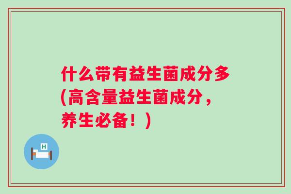 什么带有益生菌成分多(高含量益生菌成分,养生必备!) 什么带有益生菌成分多(高含量益生菌成分,养生必备!)