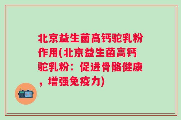 北京益生菌高钙驼乳粉作用(北京益生菌高钙驼乳粉：促进骨骼健康，增强力)