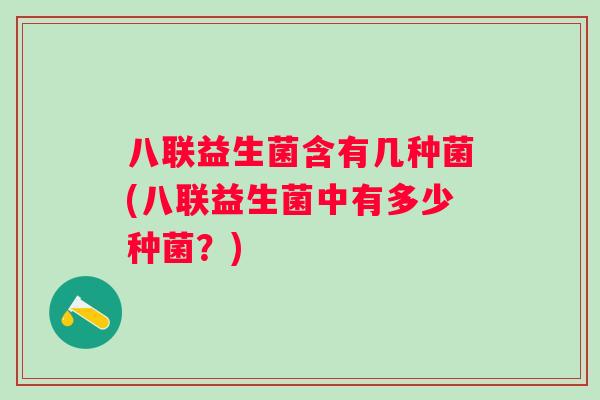 八联益生菌含有几种菌(八联益生菌中有多少种菌?) 八联益生菌含有几种菌(八联益生菌中有多少种菌?)