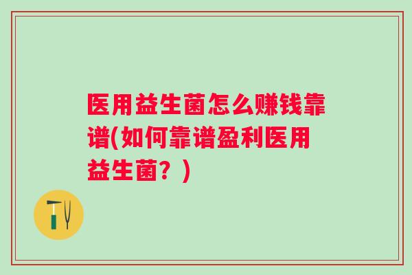 医用益生菌怎么赚钱靠谱(如何靠谱盈利医用益生菌?) 医用益生菌怎么赚钱靠谱(如何靠谱盈利医用益生菌?)