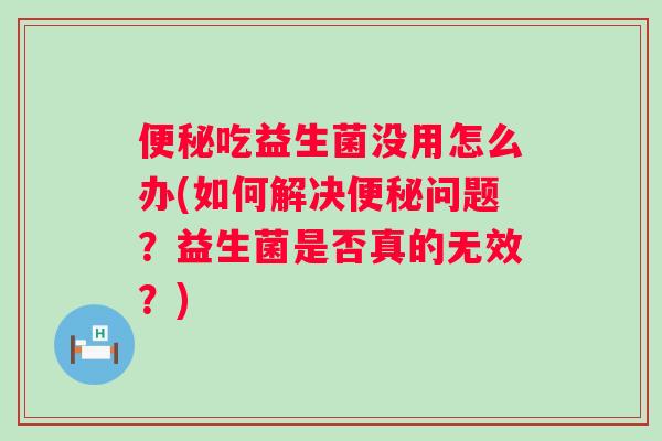 吃益生菌没用怎么办(如何解决问题？益生菌是否真的无效？)