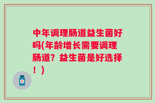 中年调理肠道益生菌好吗(年龄增长需要调理肠道?益生菌是好选择!) 中年调理肠道益生菌好吗(年龄增长需要调理肠道?益生菌是好选择!)