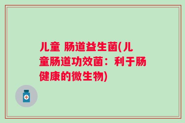 儿童 肠道益生菌(儿童肠道功效菌：利于肠健康的微生物)