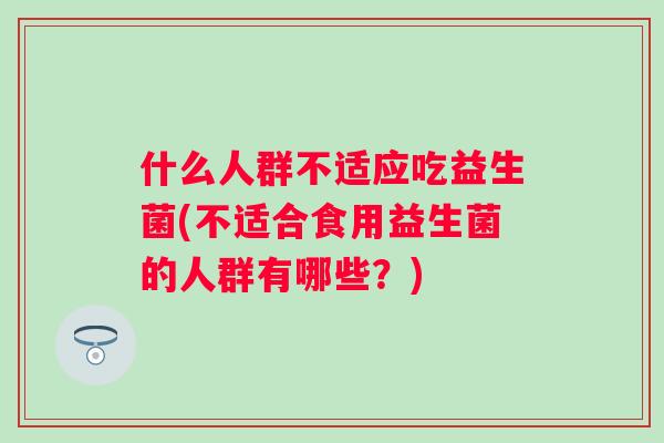 什么人群不适应吃益生菌(不适合食用益生菌的人群有哪些?) 什么人群不适应吃益生菌(不适合食用益生菌的人群有哪些?)