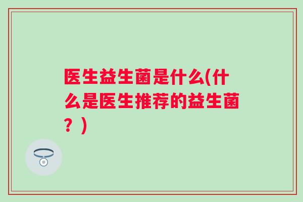医生益生菌是什么(什么是医生推荐的益生菌?) 医生益生菌是什么(什么是医生推荐的益生菌?)