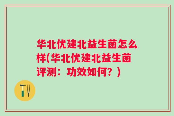 华北优建北益生菌怎么样(华北优建北益生菌评测：功效如何？)