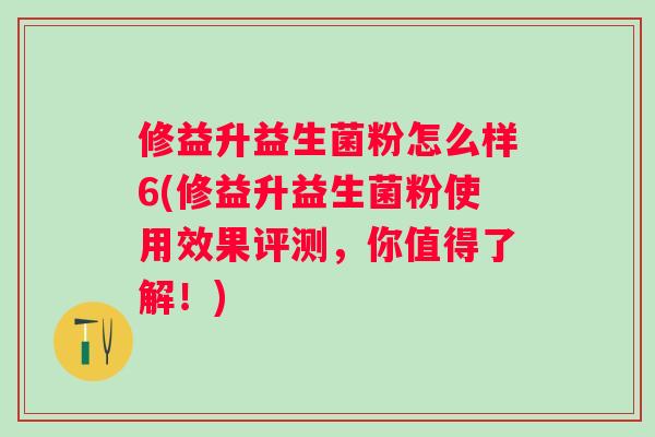 修益升益生菌粉怎么样6(修益升益生菌粉使用效果评测，你值得了解！)