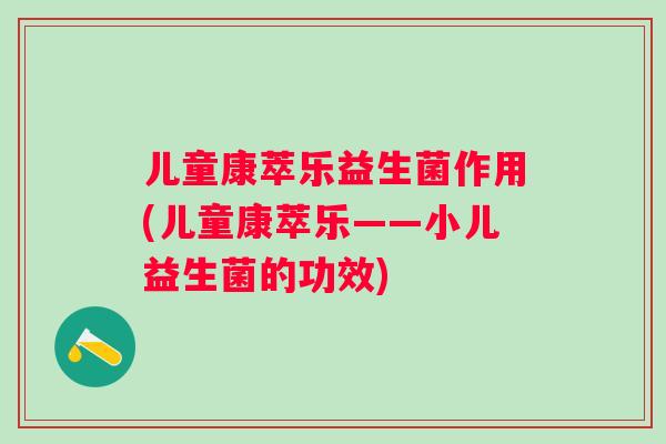 儿童康萃乐益生菌作用(儿童康萃乐——小儿益生菌的功效) 儿童康萃乐益生菌作用(儿童康萃乐——小儿益生菌的功效)