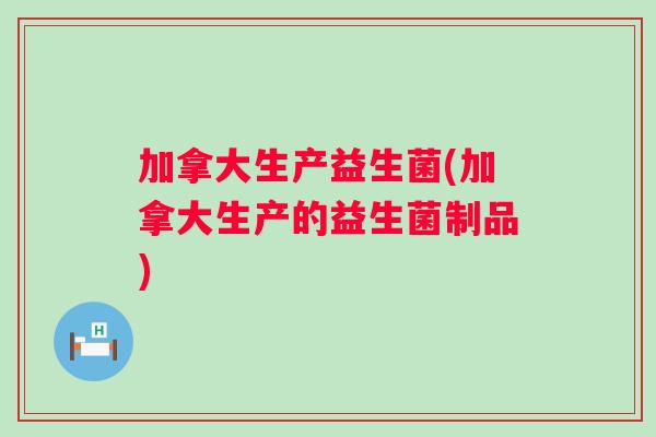 加拿大生产益生菌(加拿大生产的益生菌制品)