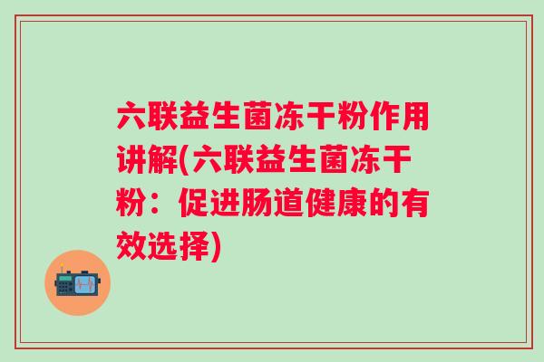 六联益生菌冻干粉作用讲解(六联益生菌冻干粉:促进肠道健康的有效选择) 六联益生菌冻干粉作用讲解(六联益生菌冻干粉:促进肠道健康的有效选择)