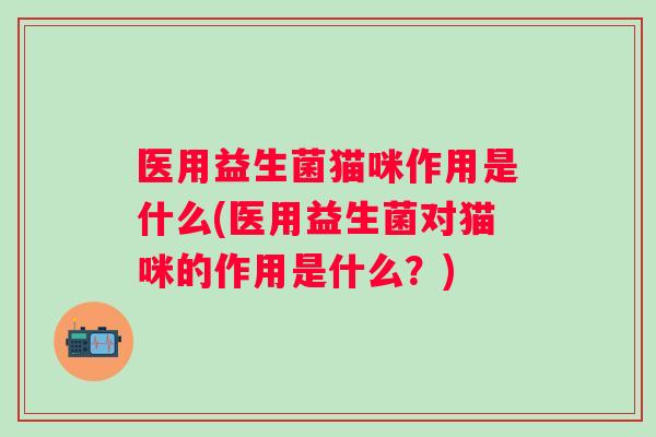 医用益生菌猫咪作用是什么(医用益生菌对猫咪的作用是什么?) 医用益生菌猫咪作用是什么(医用益生菌对猫咪的作用是什么?)