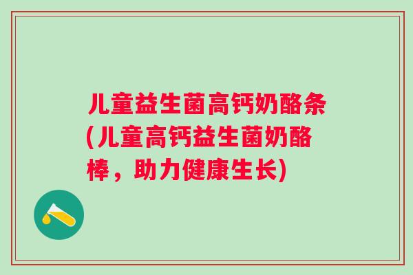儿童益生菌高钙奶酪条(儿童高钙益生菌奶酪棒,助力健康生长) 儿童益生菌高钙奶酪条(儿童高钙益生菌奶酪棒,助力健康生长)