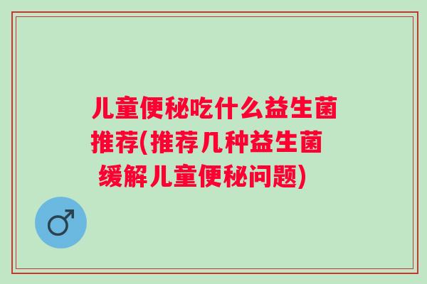 儿童吃什么益生菌推荐(推荐几种益生菌 缓解儿童问题) 儿童吃什么益生菌推荐(推荐几种益生菌 缓解儿童问题)