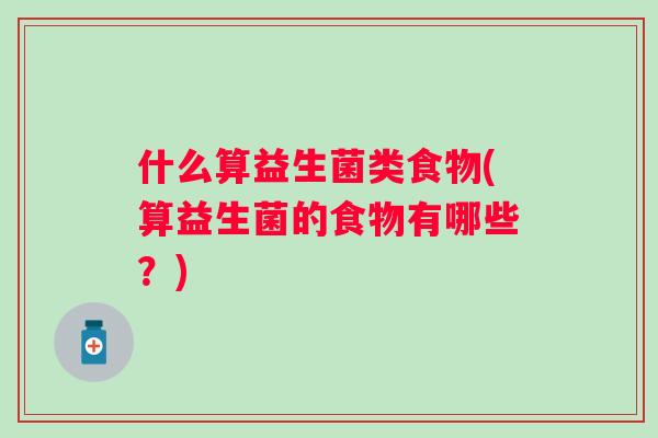 什么算益生菌类食物(算益生菌的食物有哪些?) 什么算益生菌类食物(算益生菌的食物有哪些?)