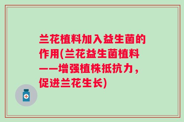 兰花植料加入益生菌的作用(兰花益生菌植料——增强植株,促进兰花生长) 兰花植料加入益生菌的作用(兰花益生菌植料——增强植株,促进兰花生长)