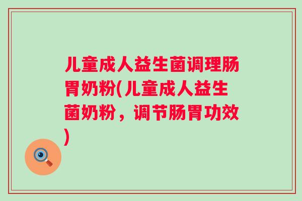 儿童成人益生菌调理肠胃奶粉(儿童成人益生菌奶粉，调节肠胃功效)