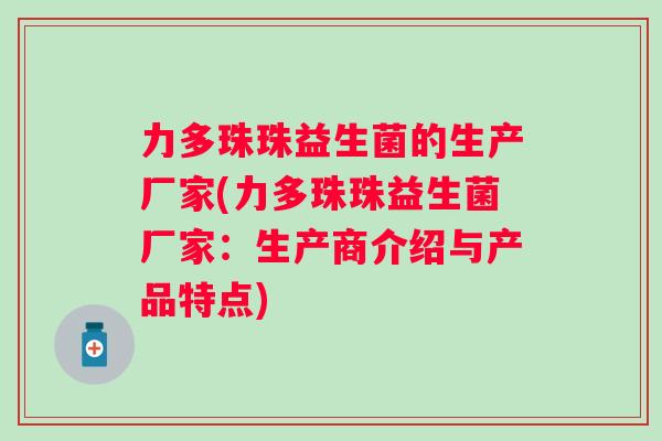 力多珠珠益生菌的生产厂家(力多珠珠益生菌厂家:生产商介绍与产品特点) 力多珠珠益生菌的生产厂家(力多珠珠益生菌厂家:生产商介绍与产品特点)