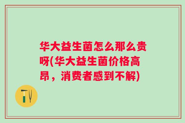 华大益生菌怎么那么贵呀(华大益生菌价格高昂,消费者感到不解) 华大益生菌怎么那么贵呀(华大益生菌价格高昂,消费者感到不解)