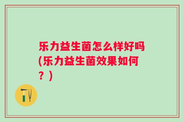 乐力益生菌怎么样好吗(乐力益生菌效果如何?) 乐力益生菌怎么样好吗(乐力益生菌效果如何?)