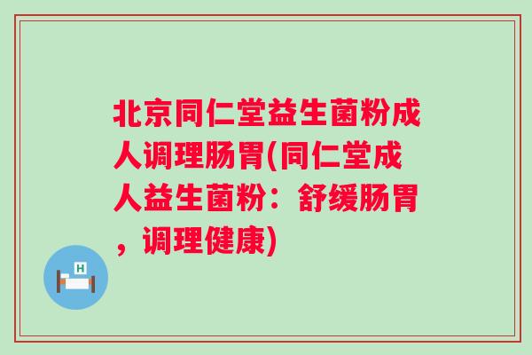 北京同仁堂益生菌粉成人调理肠胃(同仁堂成人益生菌粉：舒缓肠胃，调理健康)