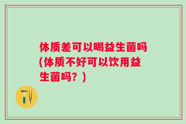 体质差可以喝益生菌吗(体质不好可以饮用益生菌吗?) 体质差可以喝益生菌吗(体质不好可以饮用益生菌吗?)