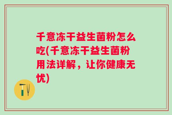千意冻干益生菌粉怎么吃(千意冻干益生菌粉用法详解，让你健康无忧)